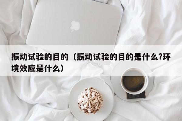 振动试验的目的（振动试验的目的是什么?环境效应是什么）