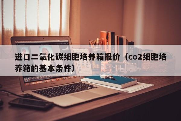 进口二氧化碳细胞培养箱报价（co2细胞培养箱的基本条件）
