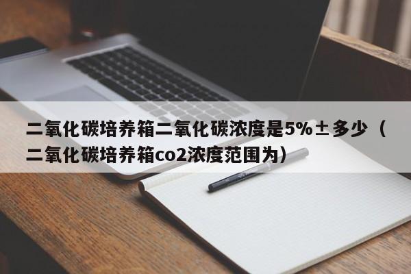 二氧化碳培养箱二氧化碳浓度是5%±多少（二氧化碳培养箱co2浓度范围为）