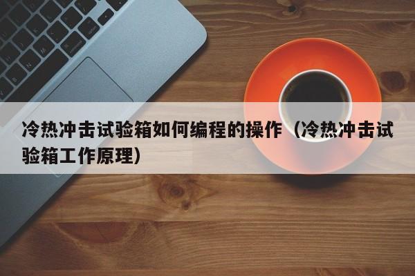 冷热冲击试验箱如何编程的操作（冷热冲击试验箱工作原理）