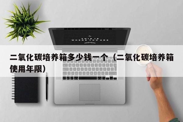二氧化碳培养箱多少钱一个（二氧化碳培养箱使用年限）