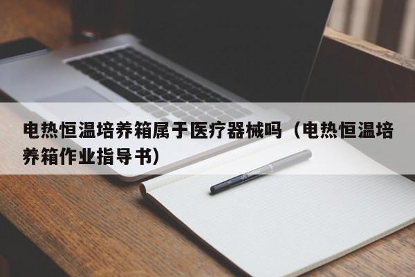 电热恒温培养箱属于医疗器械吗（电热恒温培养箱作业指导书）