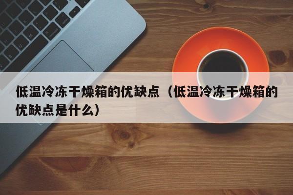 低温冷冻干燥箱的优缺点（低温冷冻干燥箱的优缺点是什么）