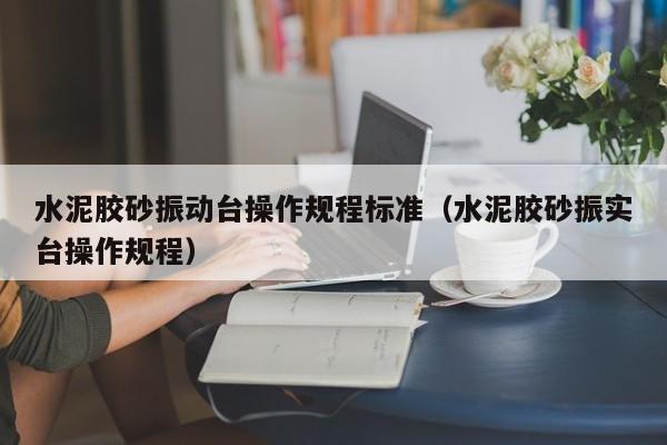 水泥胶砂振动台操作规程标准(水泥胶砂振实台操作规程)