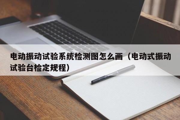 电动振动试验系统检测图怎么画（电动式振动试验台检定规程）