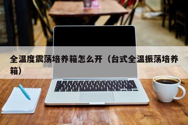 全温度震荡培养箱怎么开（台式全温振荡培养箱）