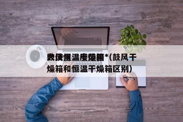 鼓风恒温干燥箱*
大使用温度范围(鼓风干燥箱和恒温干燥箱区别)