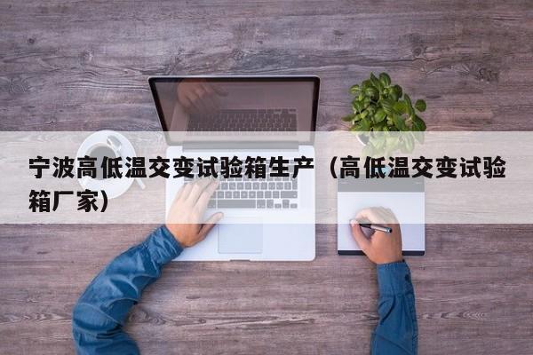 宁波高低温交变试验箱生产（高低温交变试验箱厂家）