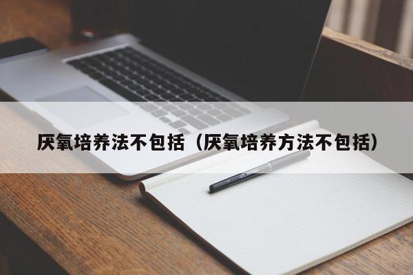 厌氧培养法不包括（厌氧培养方法不包括）
