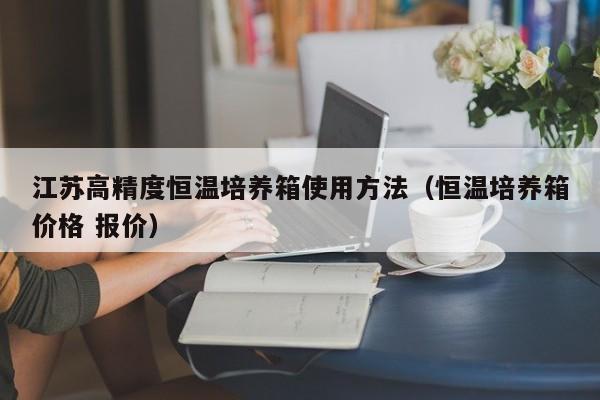 江苏高精度恒温培养箱使用方法（恒温培养箱价格 报价）