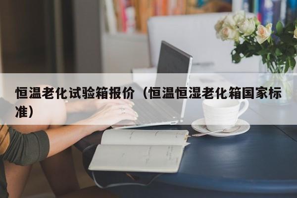 恒温老化试验箱报价（恒温恒湿老化箱国家标准）