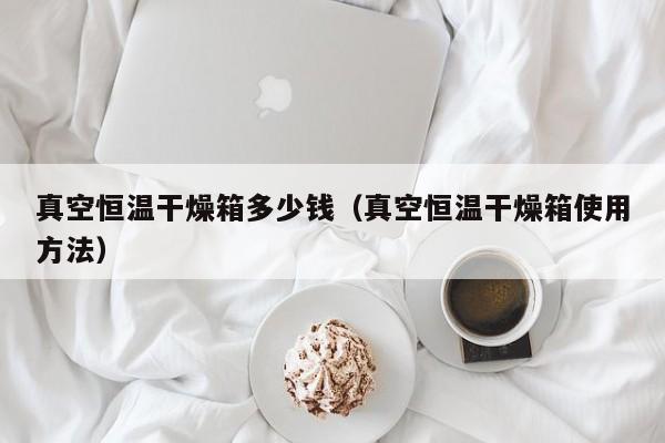 真空恒温干燥箱多少钱(真空恒温干燥箱使用方法)