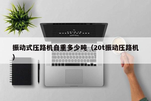 振动式压路机自重多少吨（20t振动压路机）