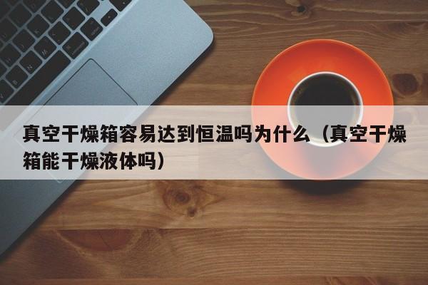 真空干燥箱容易达到恒温吗为什么（真空干燥箱能干燥液体吗）