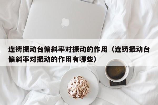 连铸振动台偏斜率对振动的作用（连铸振动台偏斜率对振动的作用有哪些）