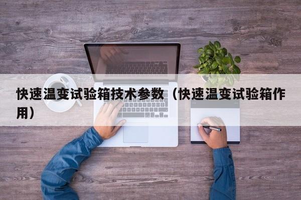 快速温变试验箱技术参数（快速温变试验箱作用）