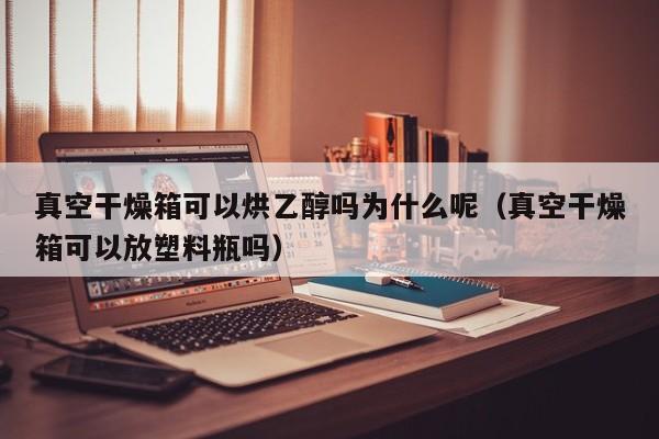 真空干燥箱可以烘乙醇吗为什么呢（真空干燥箱可以放塑料瓶吗）