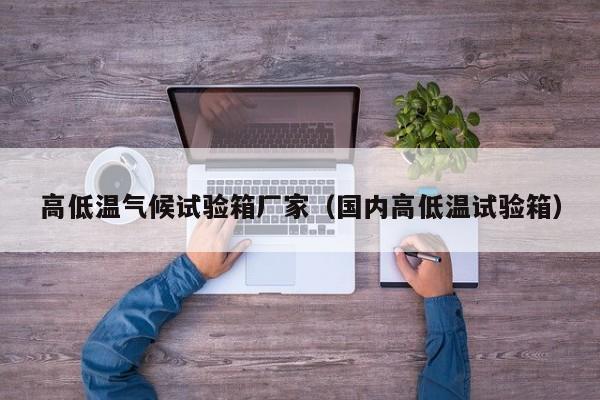 高低温气候试验箱厂家（国内高低温试验箱）