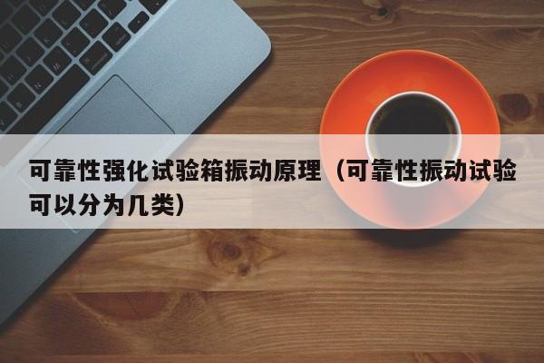 可靠性强化试验箱振动原理（可靠性振动试验可以分为几类）