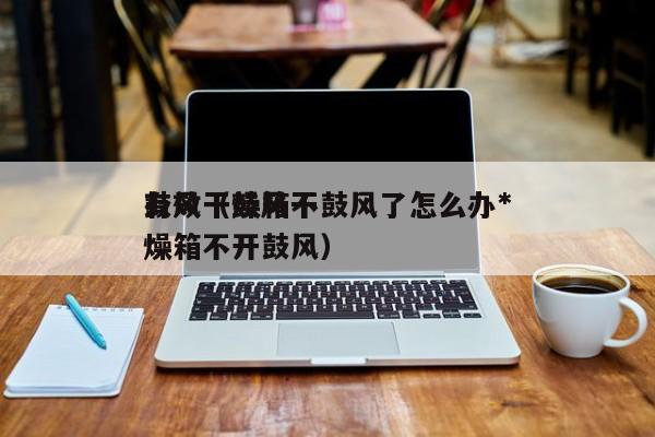 鼓风干燥箱不鼓风了怎么办*
有效(鼓风干燥箱不开鼓风)