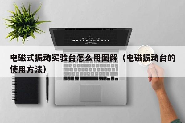 电磁式振动实验台怎么用图解(电磁振动台的使用方法)