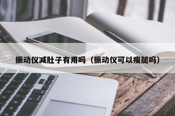 振动仪减肚子有用吗（振动仪可以瘦腿吗）