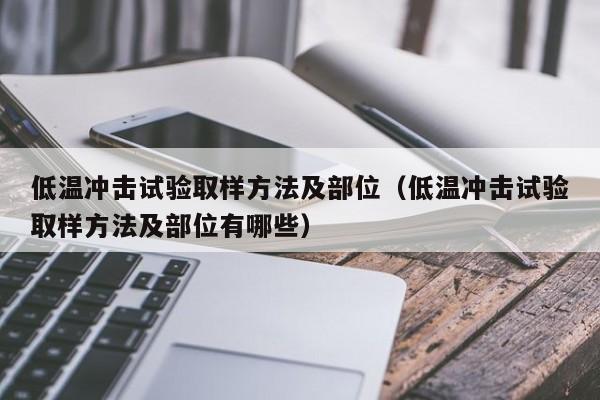 低温冲击试验取样方法及部位(低温冲击试验取样方法及部位有哪些)