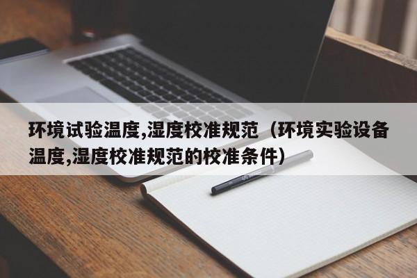 环境试验温度,湿度校准规范(环境实验设备温度,湿度校准规范的校准条件)