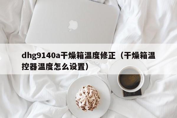 dhg9140a干燥箱温度修正(干燥箱温控器温度怎么设置)