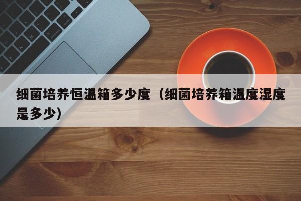 细菌培养恒温箱多少度（细菌培养箱温度湿度是多少）