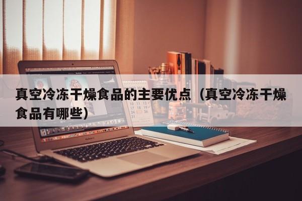 真空冷冻干燥食品的主要优点（真空冷冻干燥食品有哪些）