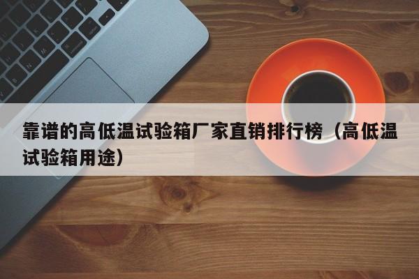 靠谱的高低温试验箱厂家直销排行榜（高低温试验箱用途）