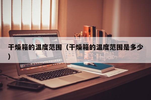 干燥箱的温度范围（干燥箱的温度范围是多少）