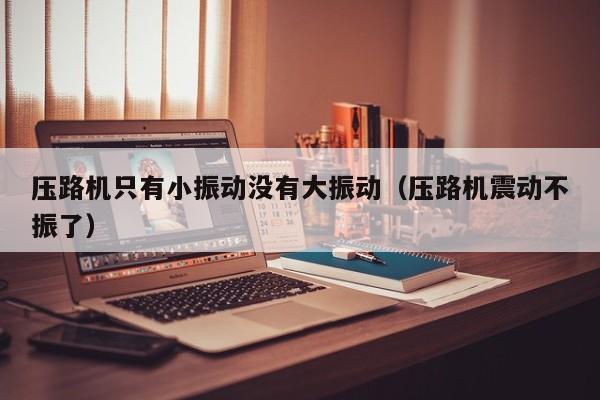 压路机只有小振动没有大振动（压路机震动不振了）