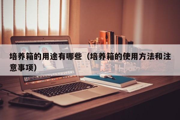培养箱的用途有哪些（培养箱的使用方法和注意事项）