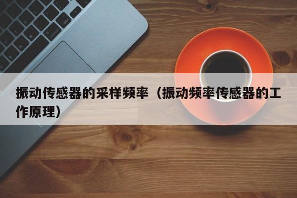 振动传感器的采样频率（振动频率传感器的工作原理）