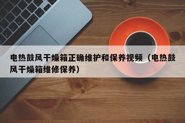 电热鼓风干燥箱正确维护和保养视频（电热鼓风干燥箱维修保养）