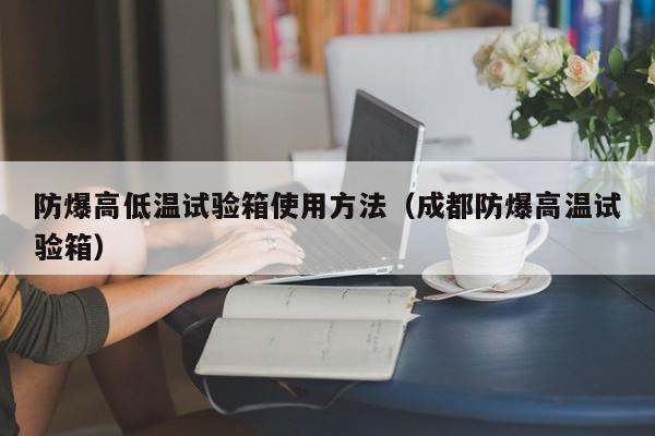 防爆高低温试验箱使用方法(成都防爆高温试验箱)
