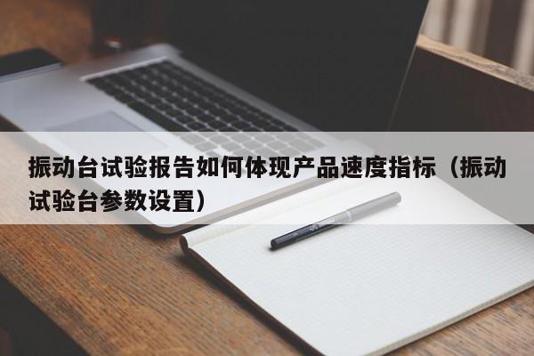 振动台试验报告如何体现产品速度指标(振动试验台参数设置)