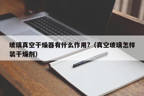 玻璃真空干燥器有什么作用?(真空玻璃怎样装干燥剂)