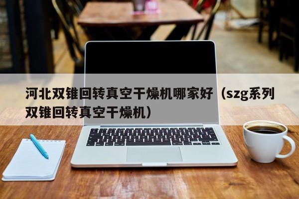 详细阅读:河北双锥回转真空干燥机哪家好(szg系列双锥回转真空干燥机) 河北双锥回转真空干燥机哪家好(szg系列双锥回转真空干燥机)