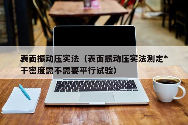 表面振动压实法（表面振动压实法测定*大干密度需不需要平行试验）
